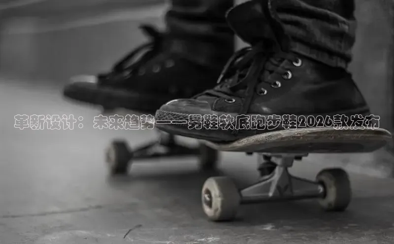 革新设计：未来趋势——男鞋软底跑步鞋2026款发布