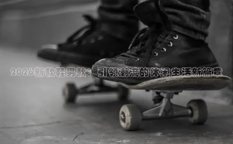 2026新款鞋男款：引领潮流的休闲生活新篇章